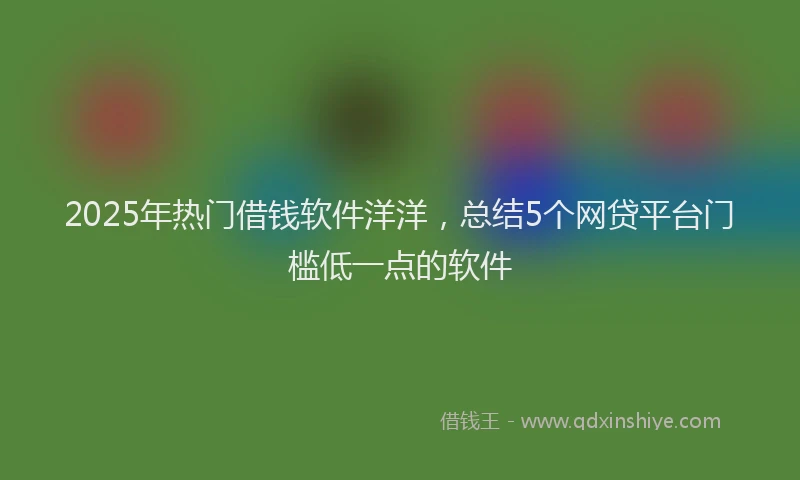 2025年热门借钱软件洋洋，总结5个网贷平台门槛低一点的软件
