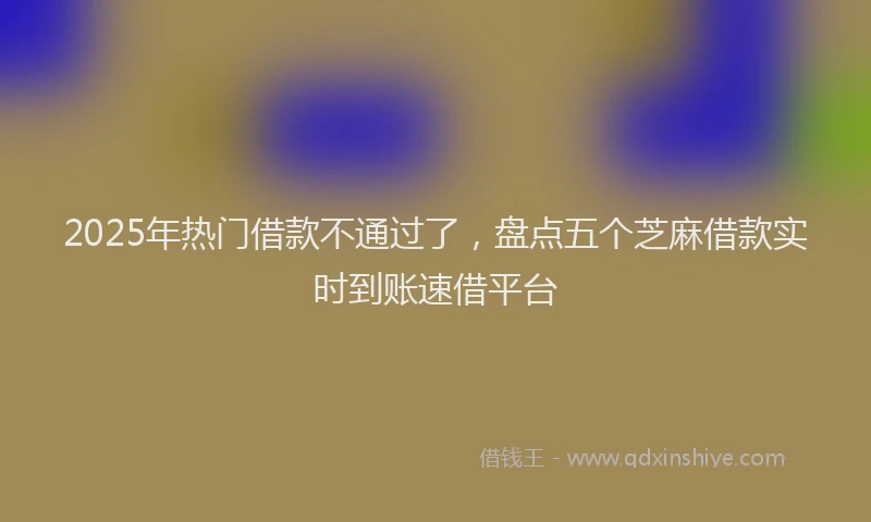 2025年热门借款不通过了，盘点五个芝麻借款实时到账速借平台