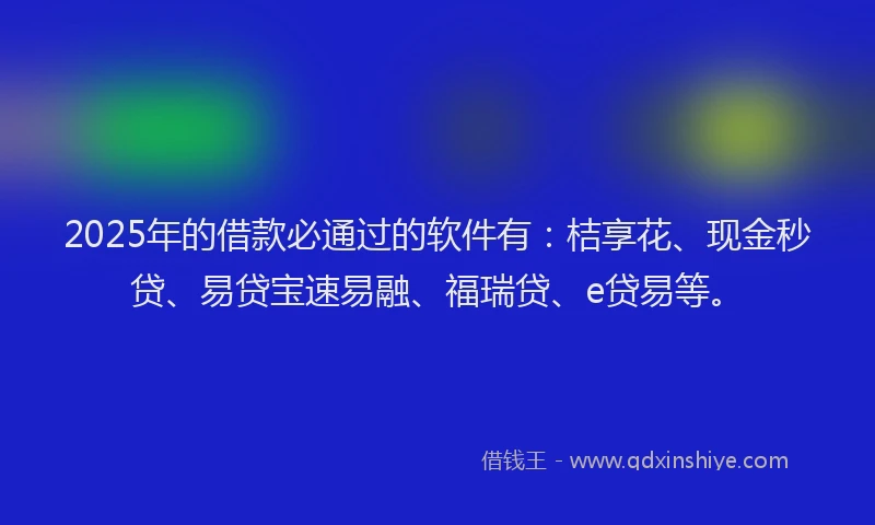 2025年的借款必通过的软件有：桔享花、现金秒贷、易贷宝速易融、福瑞贷、e贷易等。