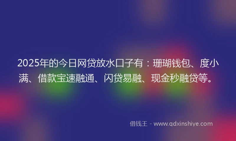2025年的今日网贷放水口子有:珊瑚钱包、度小满、借款宝速融通、闪贷易融、现金秒融贷等。