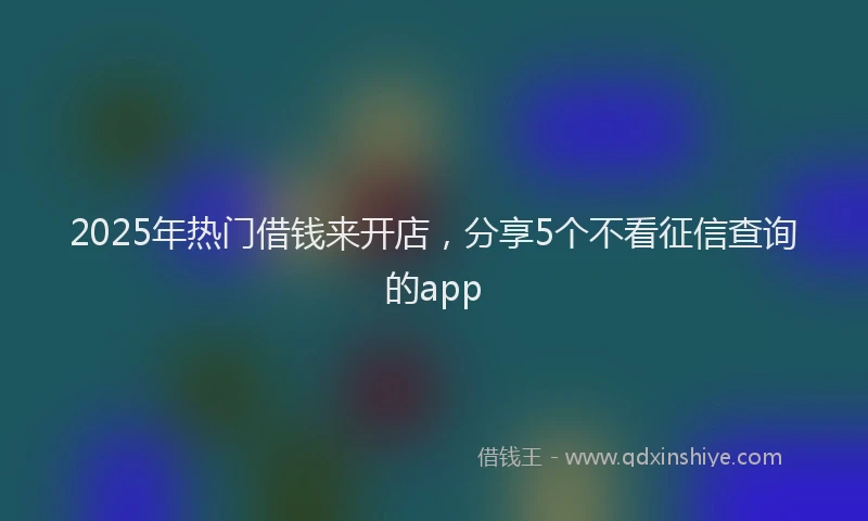 2025年热门借钱来开店，分享5个不看征信查询的app