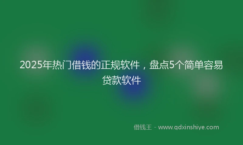 2025年热门借钱的正规软件，盘点5个简单容易贷款软件