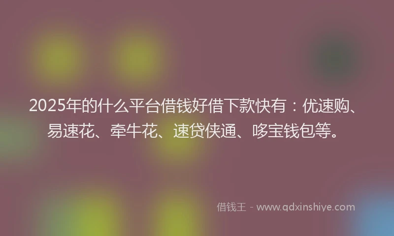 2025年的什么平台借钱好借下款快有：优速购、易速花、牵牛花、速贷侠通、哆宝钱包等。