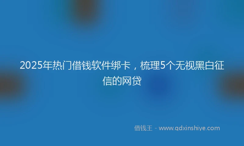 2025年热门借钱软件绑卡，梳理5个无视黑白征信的网贷