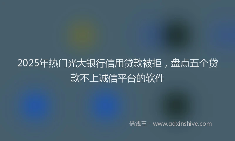 2025年热门光大银行信用贷款被拒，盘点五个贷款不上诚信平台的软件