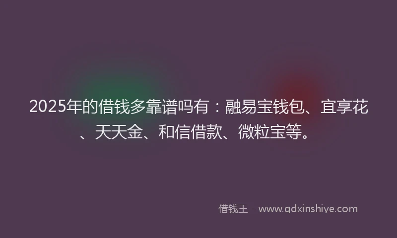 2025年的借钱多靠谱吗有：融易宝钱包、宜享花、天天金、和信借款、微粒宝等。