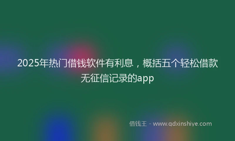 2025年热门借钱软件有利息，概括五个轻松借款无征信记录的app