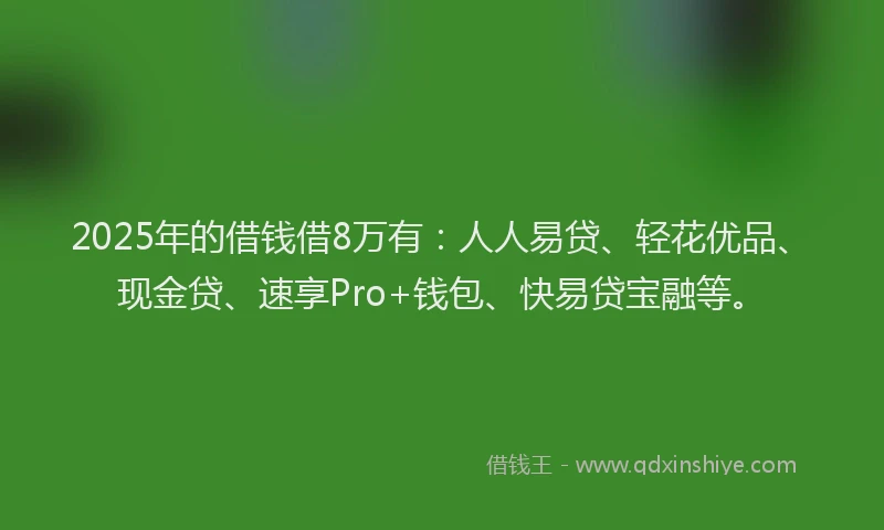 2025年的借钱借8万有：人人易贷、轻花优品、现金贷、速享Pro+钱包、快易贷宝融等。