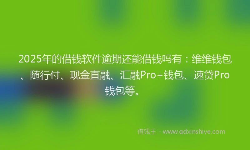 2025年的借钱软件逾期还能借钱吗有：维维钱包、随行付、现金直融、汇融Pro+钱包、速贷Pro钱包等。