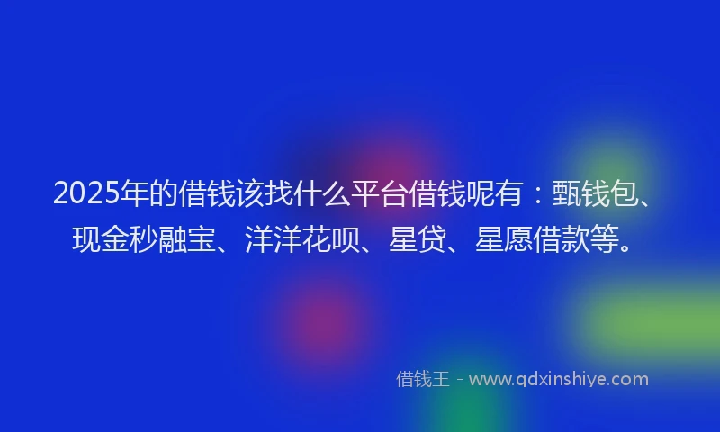 2025年的借钱该找什么平台借钱呢有：甄钱包、现金秒融宝、洋洋花呗、星贷、星愿借款等。