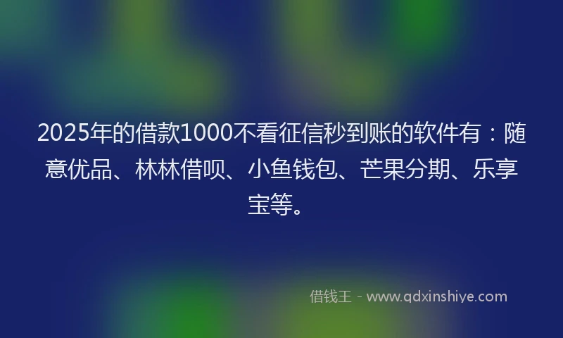 2025年的借款1000不看征信秒到账的软件有：随意优品、林林借呗、小鱼钱包、芒果分期、乐享宝等。