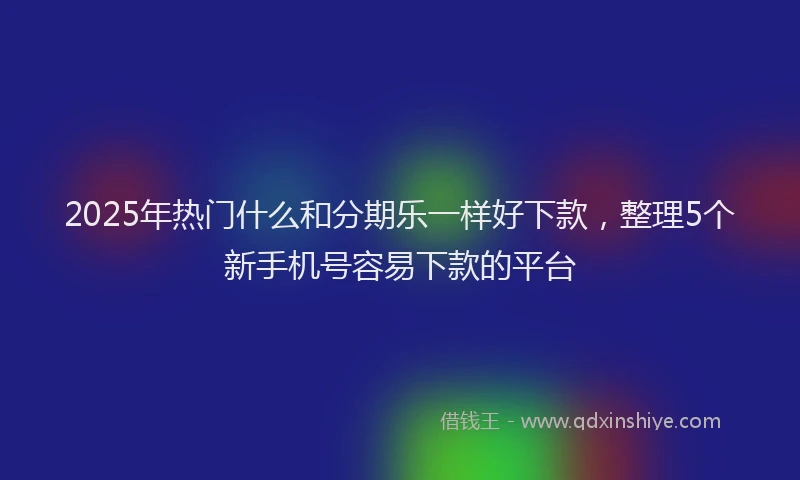 2025年热门什么和分期乐一样好下款，整理5个新手机号容易下款的平台