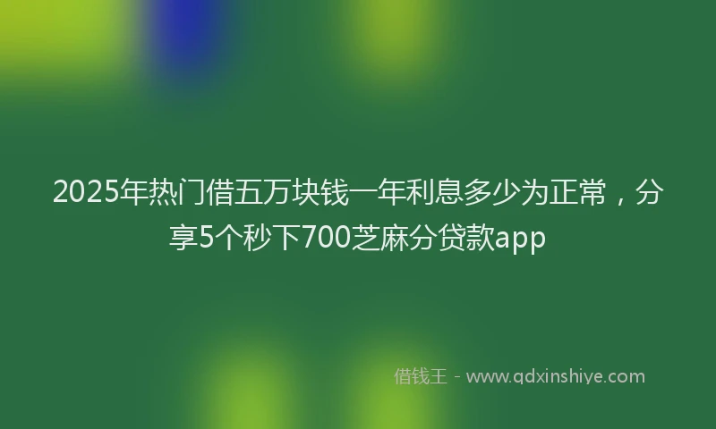 2025年热门借五万块钱一年利息多少为正常，分享5个秒下700芝麻分贷款app