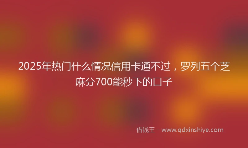 2025年热门什么情况信用卡通不过，罗列五个芝麻分700能秒下的口子