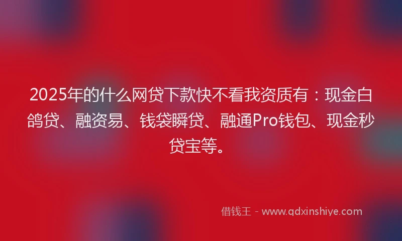 2025年的什么网贷下款快不看我资质有：现金白鸽贷、融资易、钱袋瞬贷、融通Pro钱包、现金秒贷宝等。