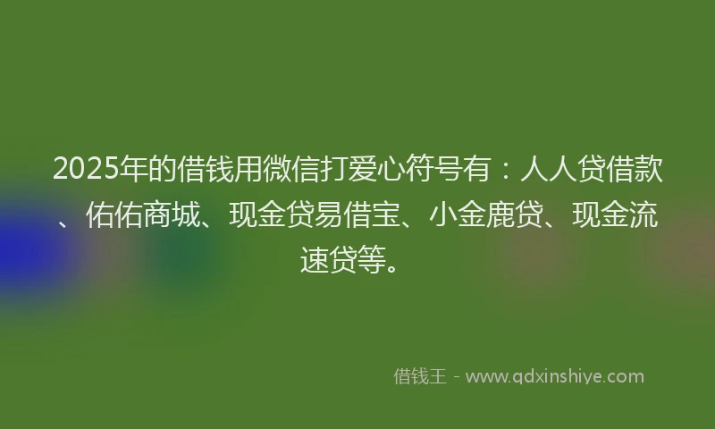 2025年的借钱用微信打爱心符号有：人人贷借款、佑佑商城、现金贷易借宝、小金鹿贷、现金流速贷等。