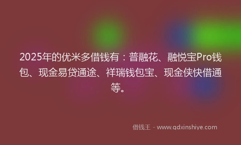 2025年的优米多借钱有：普融花、融悦宝Pro钱包、现金易贷通途、祥瑞钱包宝、现金侠快借通等。