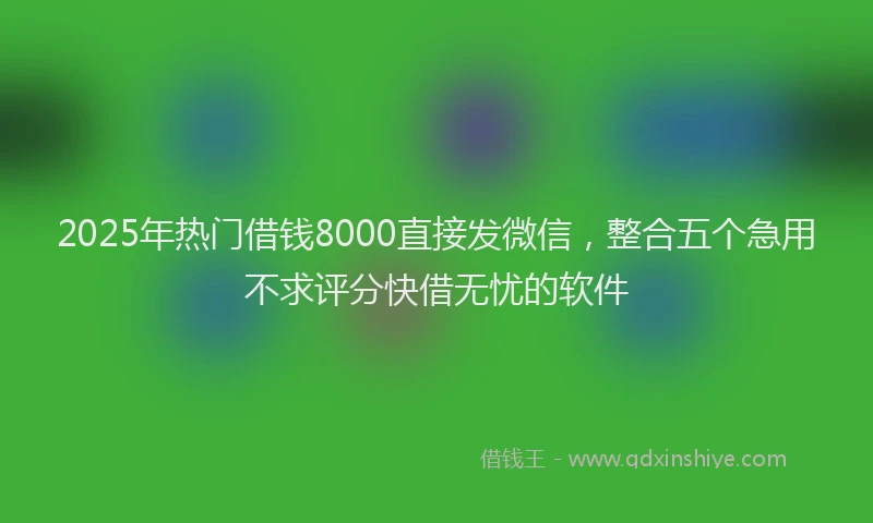 2025年热门借钱8000直接发微信，整合五个急用不求评分快借无忧的软件