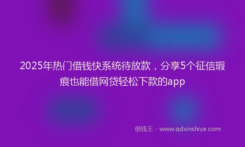 2025年热门借钱快系统待放款，分享5个征信瑕疵也能借网贷轻松下款的app
