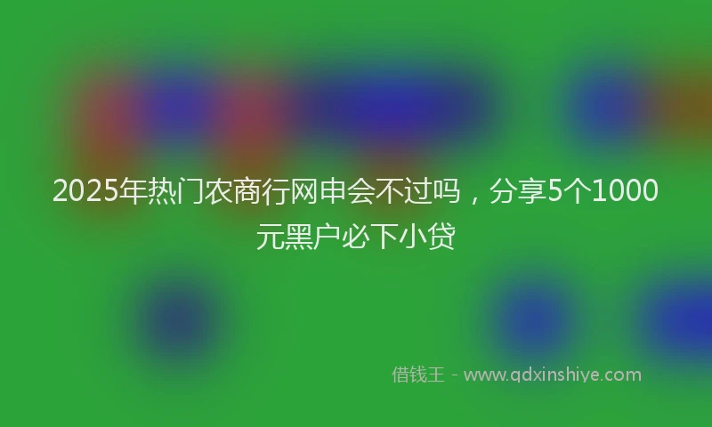 2025年热门农商行网申会不过吗，分享5个1000元黑户必下小贷