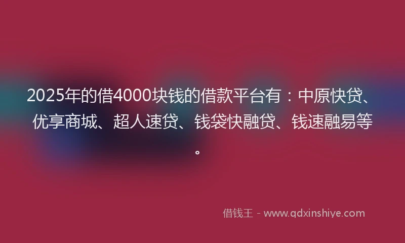 2025年的借4000块钱的借款平台有：中原快贷、优享商城、超人速贷、钱袋快融贷、钱速融易等。