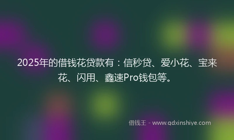 2025年的借钱花贷款有：信秒贷、爱小花、宝来花、闪用、鑫速Pro钱包等。