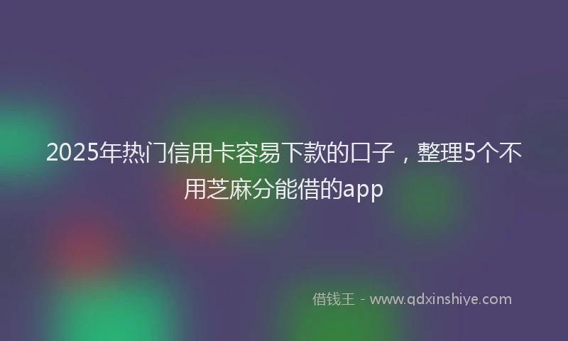 2025年热门信用卡容易下款的口子，整理5个不用芝麻分能借的app