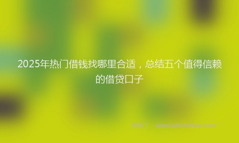 2025年热门借钱找哪里合适，总结五个值得信赖的借贷口子