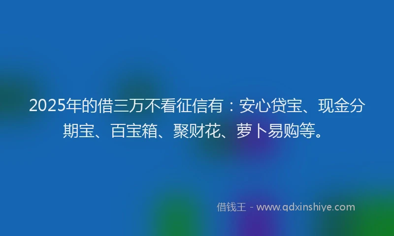 2025年的借三万不看征信有：安心贷宝、现金分期宝、百宝箱、聚财花、萝卜易购等。