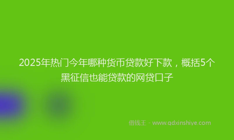 2025年热门今年哪种货币贷款好下款，概括5个黑征信也能贷款的网贷口子