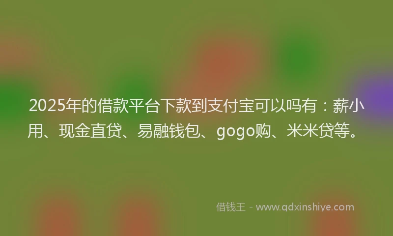 2025年的借款平台下款到支付宝可以吗有：薪小用、现金直贷、易融钱包、gogo购、米米贷等。