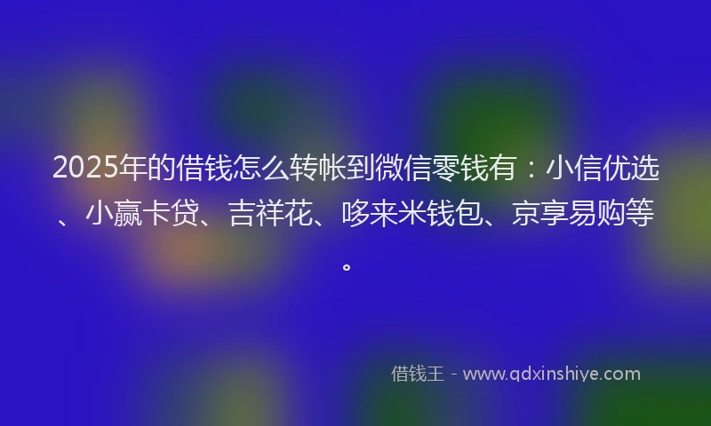 2025年的借钱怎么转帐到微信零钱有：小信优选、小赢卡贷、吉祥花、哆来米钱包、京享易购等。