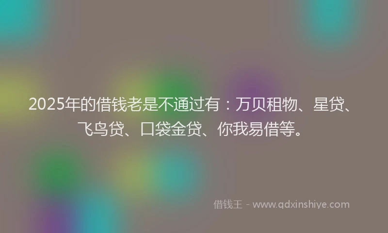2025年的借钱老是不通过有：万贝租物、星贷、飞鸟贷、口袋金贷、你我易借等。