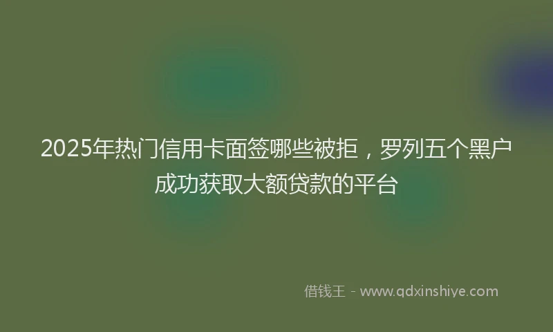 2025年热门信用卡面签哪些被拒，罗列五个黑户成功获取大额贷款的平台