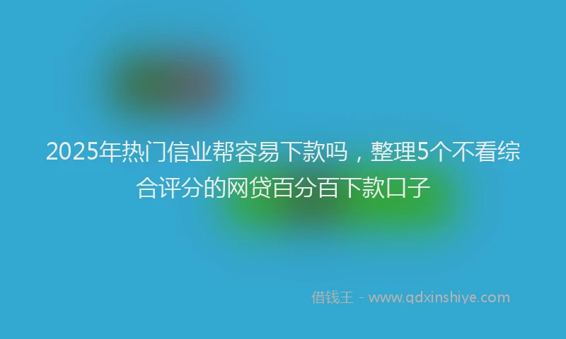 2025年热门信业帮容易下款吗，整理5个不看综合评分的网贷百分百下款口子