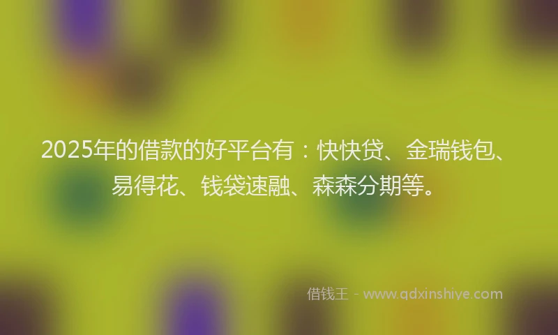2025年的借款的好平台有：快快贷、金瑞钱包、易得花、钱袋速融、森森分期等。
