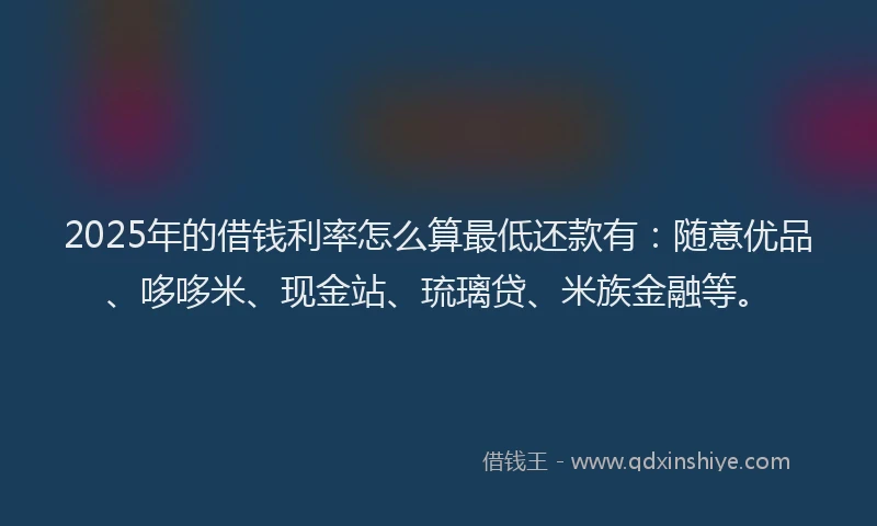 2025年的借钱利率怎么算最低还款有：随意优品、哆哆米、现金站、琉璃贷、米族金融等。