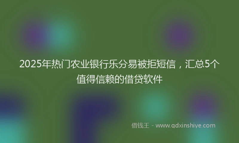 2025年热门农业银行乐分易被拒短信，汇总5个值得信赖的借贷软件