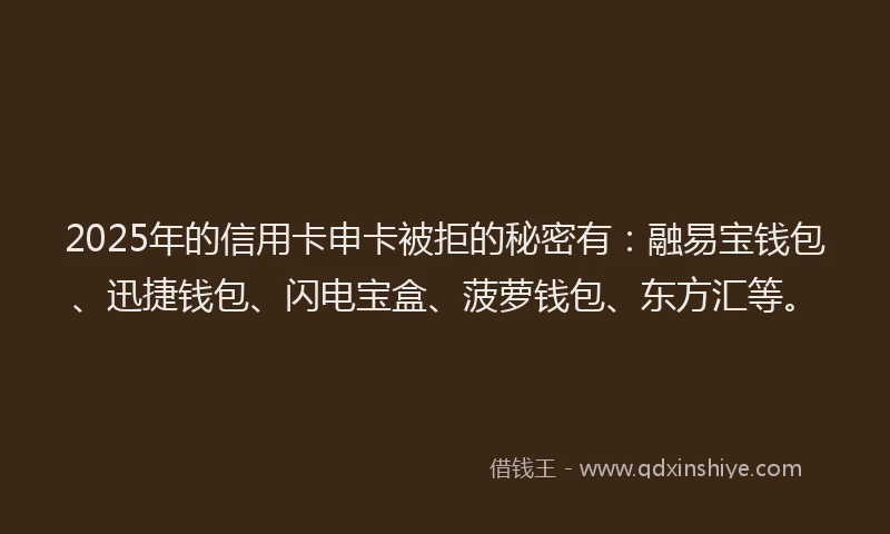 2025年的信用卡申卡被拒的秘密有：融易宝钱包、迅捷钱包、闪电宝盒、菠萝钱包、东方汇等。