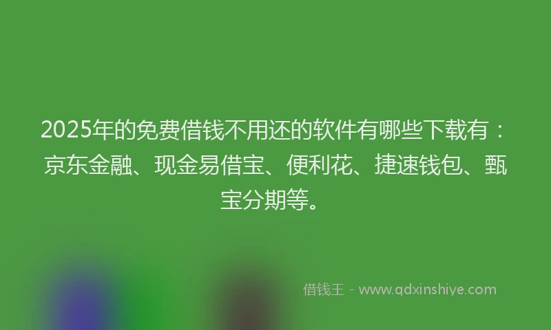 2025年的免费借钱不用还的软件有哪些下载有：京东金融、现金易借宝、便利花、捷速钱包、甄宝分期等。