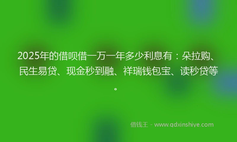 2025年的借呗借一万一年多少利息有：朵拉购、民生易贷、现金秒到融、祥瑞钱包宝、读秒贷等。