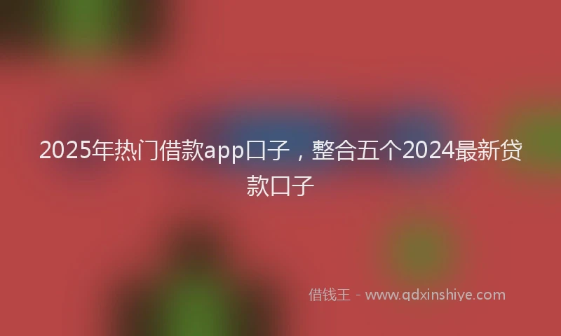 2025年热门借款app口子，整合五个2024最新贷款口子