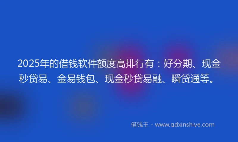 2025年的借钱软件额度高排行有：好分期、现金秒贷易、金易钱包、现金秒贷易融、瞬贷通等。