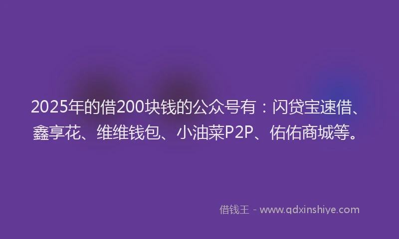 2025年的借200块钱的公众号有：闪贷宝速借、鑫享花、维维钱包、小油菜P2P、佑佑商城等。
