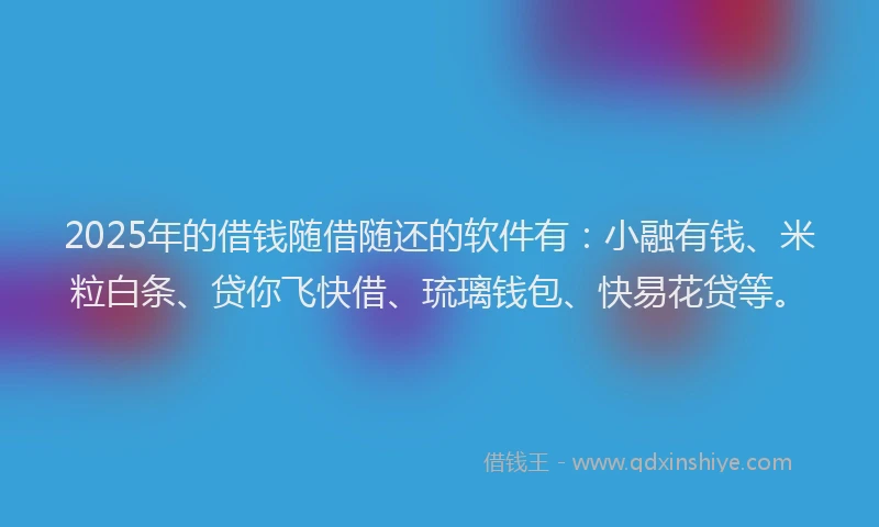 2025年的借钱随借随还的软件有：小融有钱、米粒白条、贷你飞快借、琉璃钱包、快易花贷等。