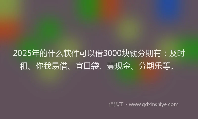 2025年的什么软件可以借3000块钱分期有：及时租、你我易借、宜口袋、壹现金、分期乐等。