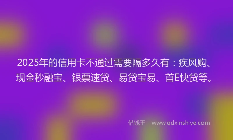 2025年的信用卡不通过需要隔多久有：疾风购、现金秒融宝、银票速贷、易贷宝易、首E快贷等。