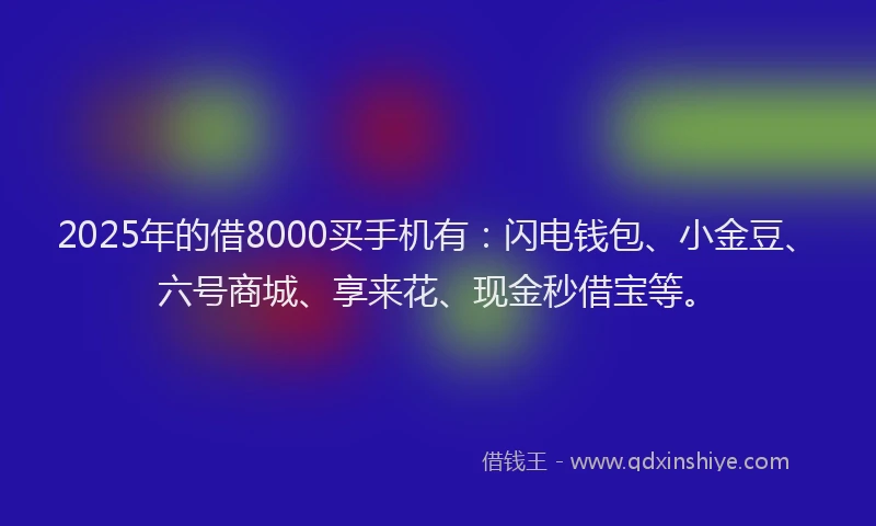2025年的借8000买手机有：闪电钱包、小金豆、六号商城、享来花、现金秒借宝等。