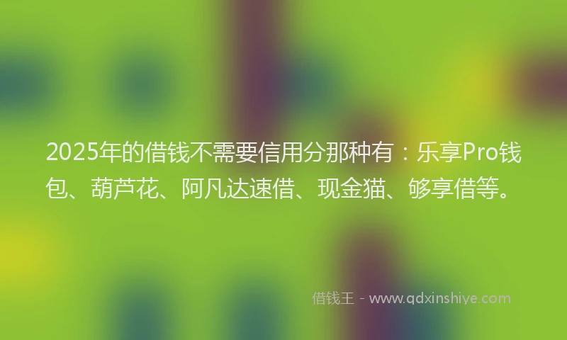 2025年的借钱不需要信用分那种有：乐享Pro钱包、葫芦花、阿凡达速借、现金猫、够享借等。