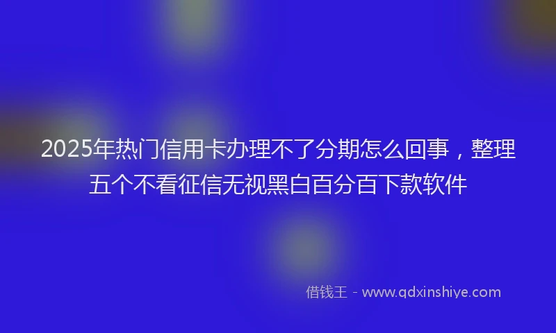 2025年热门信用卡办理不了分期怎么回事，整理五个不看征信无视黑白百分百下款软件